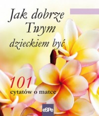 Jak dobrze Twym dzieckiem być. - okładka książki