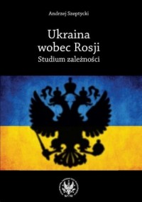 Ukraina wobec Rosji. Studium zależności - okładka książki