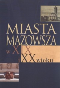 Miasta Mazowsza w XIX i XX wieku - okładka książki