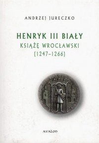 Henryk III Biały Książę Wrocławski - okładka książki