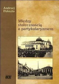 Między stołecznością a partykularyzmem - okładka książki