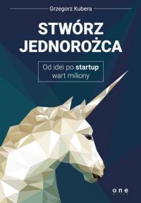 Stwórz jednorożca. Od idei po startup - okładka książki