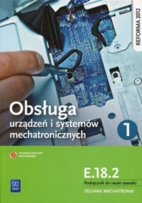 Obsługa urządzeń i systemów mechatronicznych E.18.2. Podręcznik do nauki zawodu technik mechatronik cz. 1. Technikum