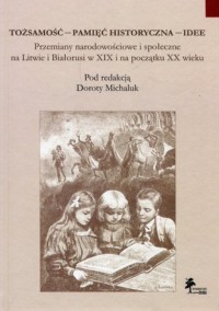 Tożsamość - pamięć historyczna - idee. Przemiany narodowościowe i społeczne na Litwie i Białorusi w XIX i na początku XX wieku