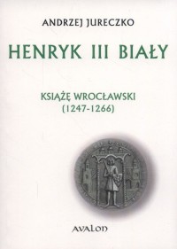 Henryk III Biały. Książę wrocławski - okładka książki