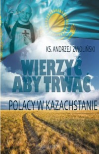 Wierzyć aby trwać. Polacy w Kazachstanie - okładka książki