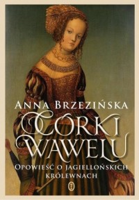 Córki Wawelu. Opowieść o jagiellońskich - okładka książki