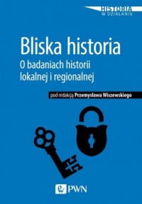 Bliska historia. O badaniach historii lokalnej i regionalnej. Seria: Historia w działaniu