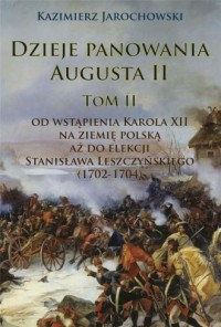 Dzieje panowania Augusta II. Tom II. Od wstąpienia Karola XII na ziemię polską aż do elekcji Stanisława Leszczyńskiego (1702-1704)