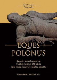 Eques Polonus. Rycerski pomnik nagrobny w sztuce polskiej XVI wieku jako wyraz stanowego prestiżu szlachty