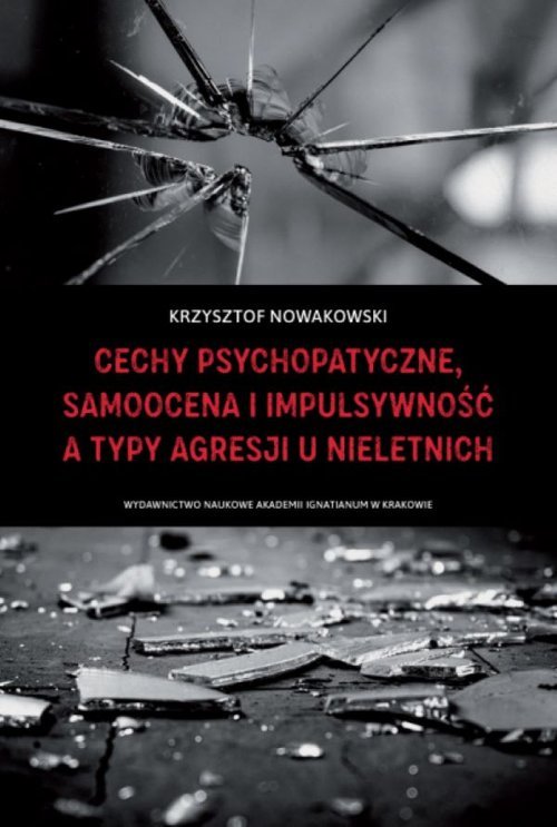 Krzysztof Nowakowski:  Cechy psychopatyczne, samoocena i impulsywność a typy agresji u nieletnich - okładka