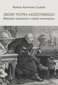 okłakda ebooka - Zbiory Piotra Moszyńskiego. Biblioteka szlachecka w dobie romantyzmu