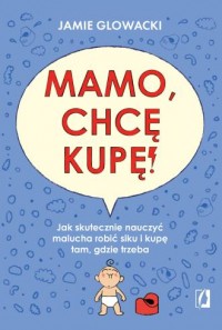 okładka książki - Mamo, chcę kupę!. Jak skutecznie nauczyć malucha robić siku i kupę tam gdzie trzeba