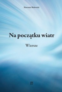 okładka książki - Na początku wiatr. Wiersze - Sławomir Bobowski