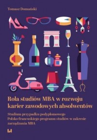 okładka książki - Rola studiów MBA w rozwoju karier zawodowych absolwentów. Studium przypadku podyplomowego Polsko-francuskiego programu studiów w zakresie zarządzania MBA